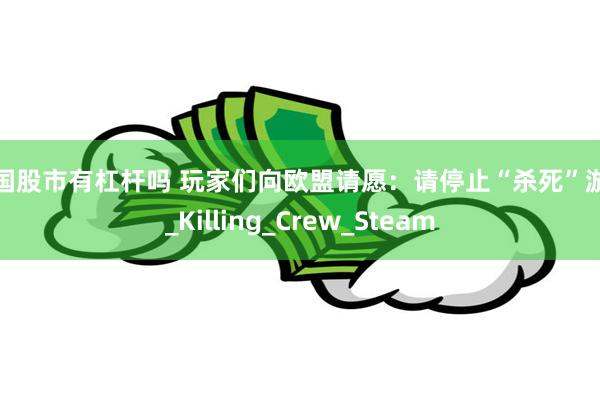 中国股市有杠杆吗 玩家们向欧盟请愿：请停止“杀死”游戏_Killing_Crew_Steam