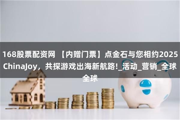 168股票配资网 【内赠门票】点金石与您相约2025ChinaJoy，共探游戏出海新航路!_活动_营销_全球