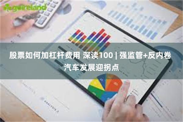 股票如何加杠杆费用 深读100 | 强监管+反内卷 汽车发展迎拐点