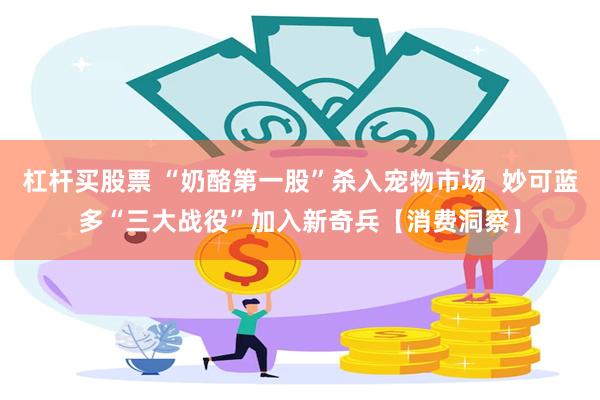 杠杆买股票 “奶酪第一股”杀入宠物市场  妙可蓝多“三大战役”加入新奇兵【消费洞察】
