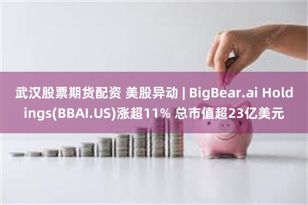武汉股票期货配资 美股异动 | BigBear.ai Holdings(BBAI.US)涨超11% 总市值超23亿美元