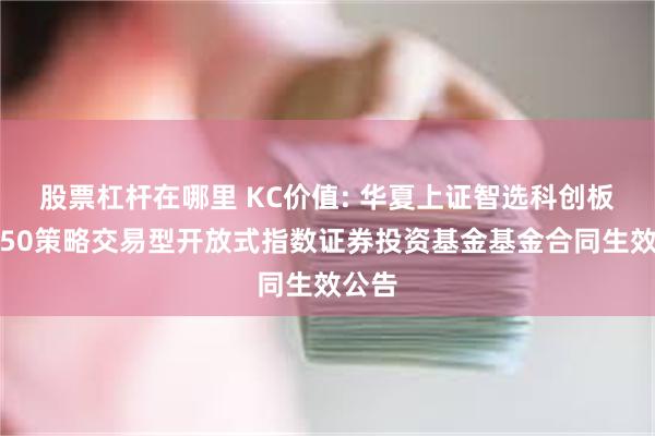 股票杠杆在哪里 KC价值: 华夏上证智选科创板价值50策略交易型开放式指数证券投资基金基金合同生效公告