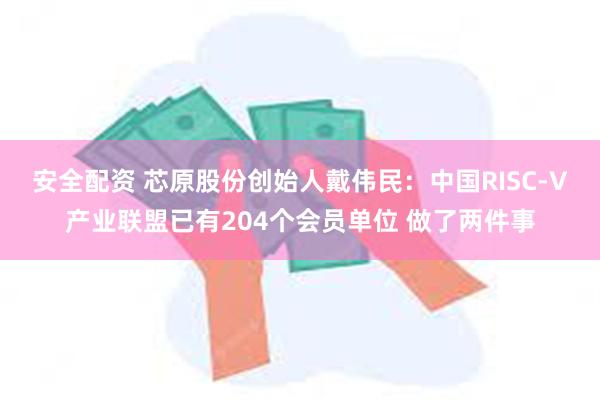 安全配资 芯原股份创始人戴伟民：中国RISC-V产业联盟已有204个会员单位 做了两件事