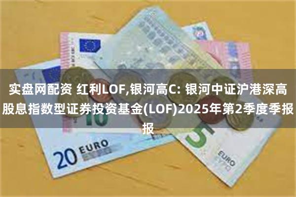 实盘网配资 红利LOF,银河高C: 银河中证沪港深高股息指数型证券投资基金(LOF)2025年第2季度季报