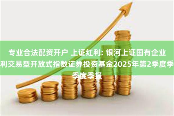 专业合法配资开户 上证红利: 银河上证国有企业红利交易型开放式指数证券投资基金2025年第2季度季报