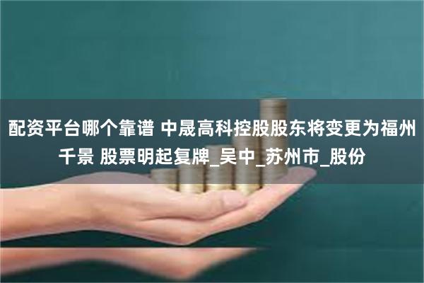 配资平台哪个靠谱 中晟高科控股股东将变更为福州千景 股票明起复牌_吴中_苏州市_股份
