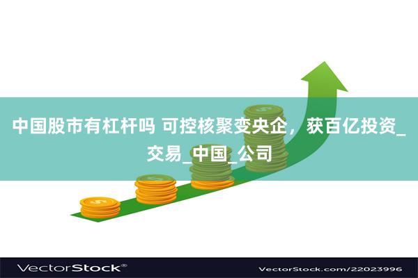 中国股市有杠杆吗 可控核聚变央企，获百亿投资_交易_中国_公司
