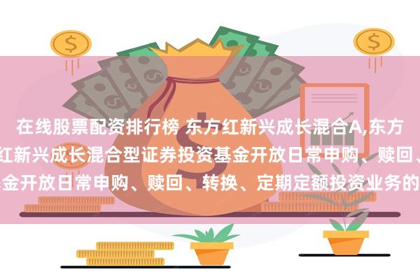 在线股票配资排行榜 东方红新兴成长混合A,东方红新兴成长混合C: 东方红新兴成长混合型证券投资基金开放日常申购、赎回、转换、定期定额投资业务的公告