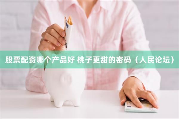 股票配资哪个产品好 桃子更甜的密码（人民论坛）