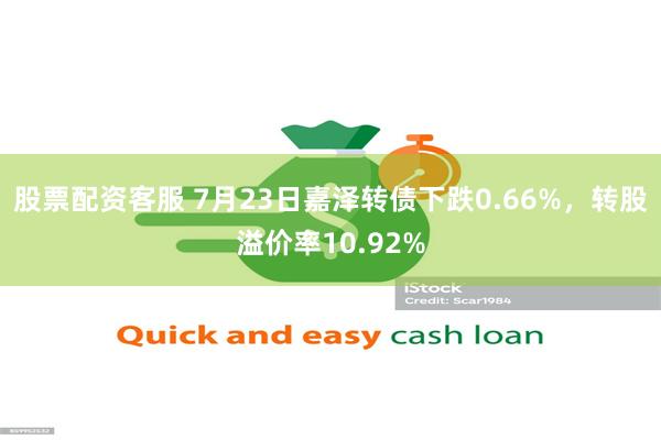 股票配资客服 7月23日嘉泽转债下跌0.66%，转股溢价率10.92%