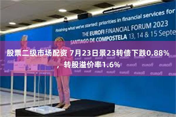 股票二级市场配资 7月23日景23转债下跌0.88%，转股溢价率1.6%