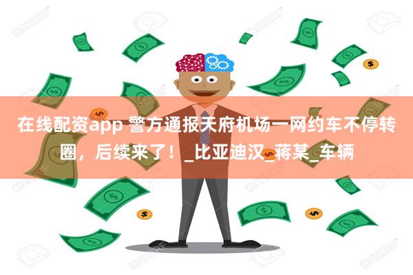 在线配资app 警方通报天府机场一网约车不停转圈，后续来了！_比亚迪汉_蒋某_车辆