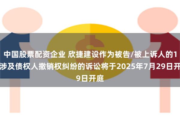 中国股票配资企业 欣捷建设作为被告/被上诉人的1起涉及债权人撤销权纠纷的诉讼将于2025年7月29日开庭