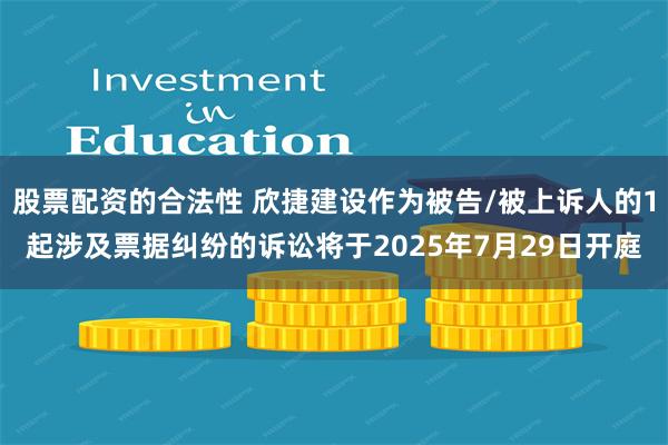 股票配资的合法性 欣捷建设作为被告/被上诉人的1起涉及票据纠纷的诉讼将于2025年7月29日开庭