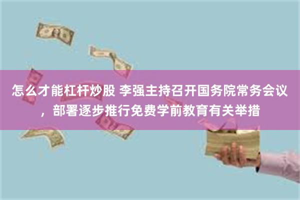 怎么才能杠杆炒股 李强主持召开国务院常务会议，部署逐步推行免费学前教育有关举措