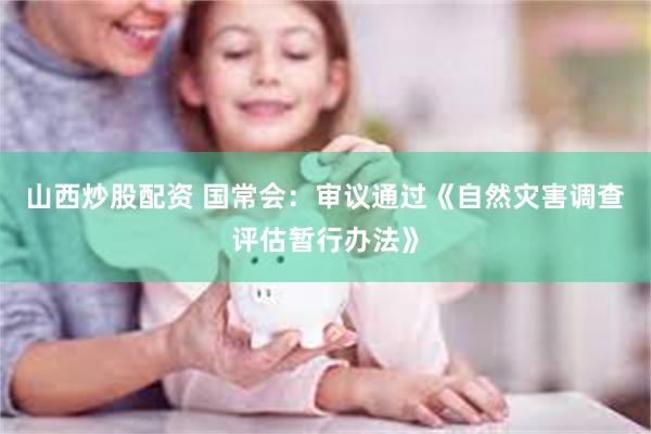 山西炒股配资 国常会：审议通过《自然灾害调查评估暂行办法》