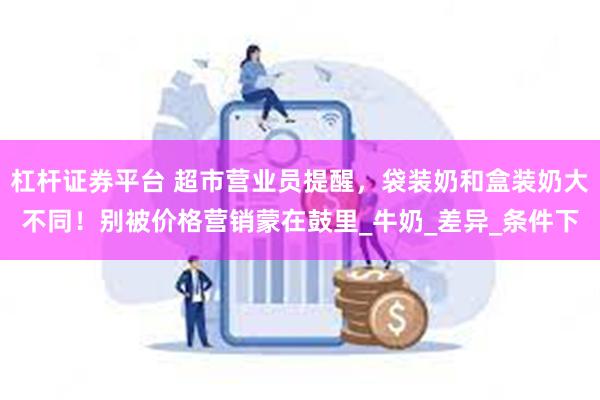 杠杆证券平台 超市营业员提醒，袋装奶和盒装奶大不同！别被价格营销蒙在鼓里_牛奶_差异_条件下