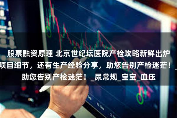 股票融资原理 北京世纪坛医院产检攻略新鲜出炉！含详细产检表、项目细节，还有生产经验分享，助您告别产检迷茫！_尿常规_宝宝_血压