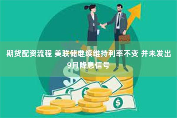 期货配资流程 美联储继续维持利率不变 并未发出9月降息信号