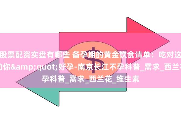 股票配资实盘有哪些 备孕期的黄金饮食清单：吃对这8类食物助你&quot;好孕-南京长江不孕科普_需求_西兰花_维生素
