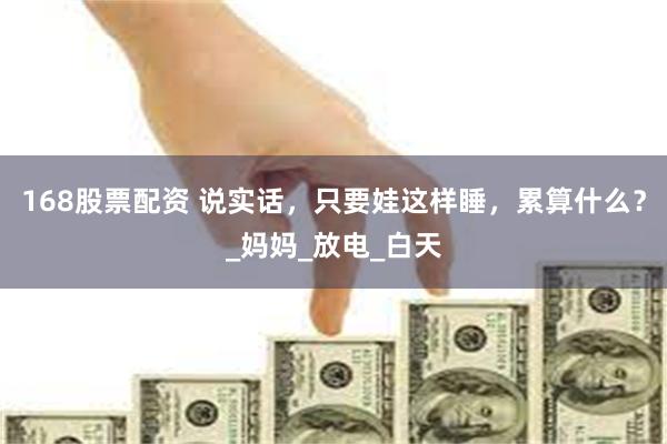 168股票配资 说实话，只要娃这样睡，累算什么？_妈妈_放电_白天