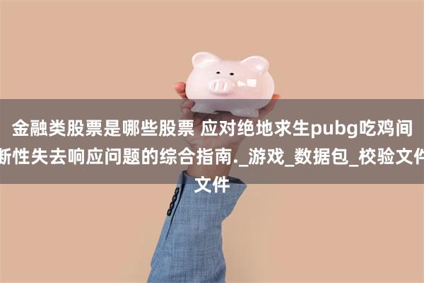 金融类股票是哪些股票 应对绝地求生pubg吃鸡间断性失去响应问题的综合指南._游戏_数据包_校验文件