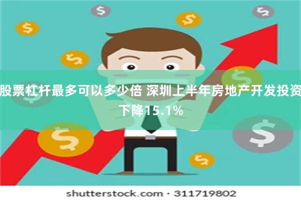股票杠杆最多可以多少倍 深圳上半年房地产开发投资下降15.1%