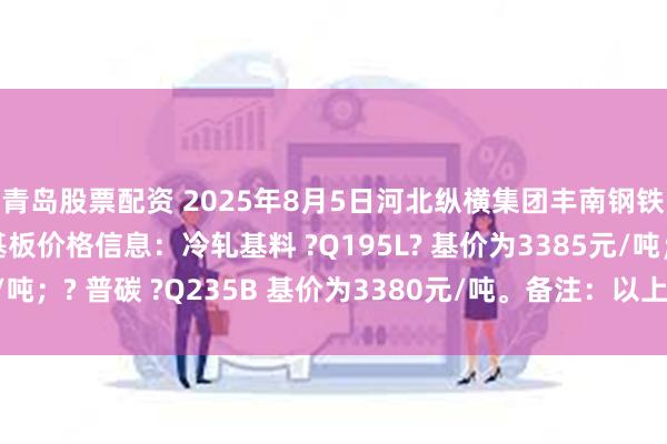 青岛股票配资 2025年8月5日河北纵横集团丰南钢铁有限公司二次冷轧基板价格信息：冷轧基料 ?Q195L? 基价为3385元/吨；? 普碳 ?Q235B 基价为3380元/吨。备注：以上价格为含税价格。