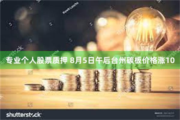 专业个人股票质押 8月5日午后台州碳板价格涨10