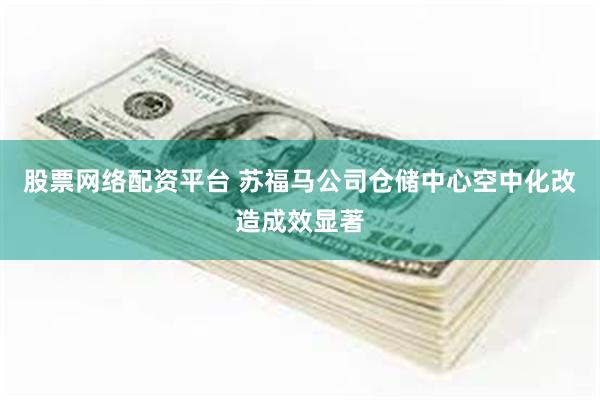 股票网络配资平台 苏福马公司仓储中心空中化改造成效显著