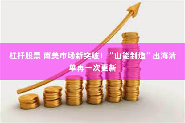 杠杆股票 南美市场新突破！“山能制造”出海清单再一次更新