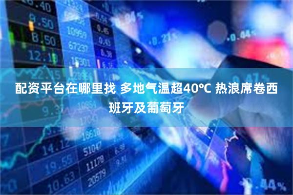 配资平台在哪里找 多地气温超40℃ 热浪席卷西班牙及葡萄牙