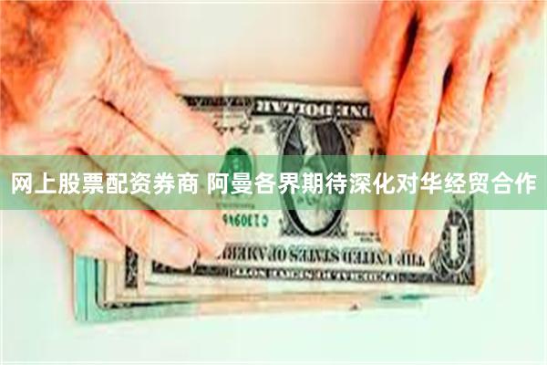 网上股票配资券商 阿曼各界期待深化对华经贸合作