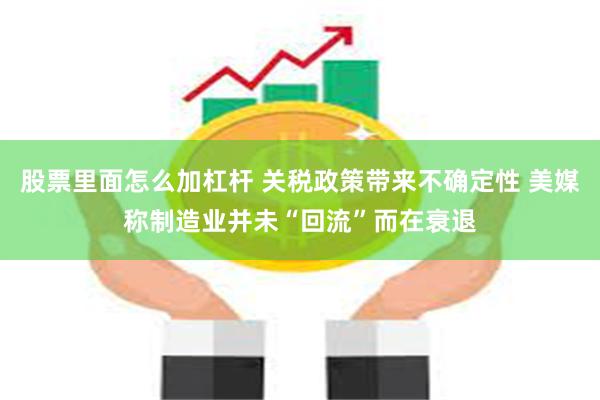 股票里面怎么加杠杆 关税政策带来不确定性 美媒称制造业并未“回流”而在衰退