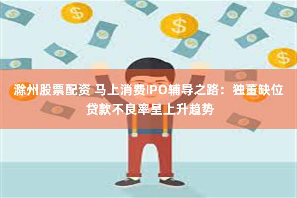 滁州股票配资 马上消费IPO辅导之路：独董缺位 贷款不良率呈上升趋势