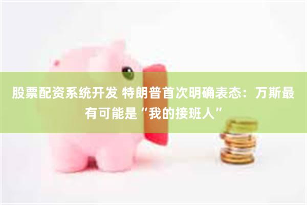 股票配资系统开发 特朗普首次明确表态：万斯最有可能是“我的接班人”