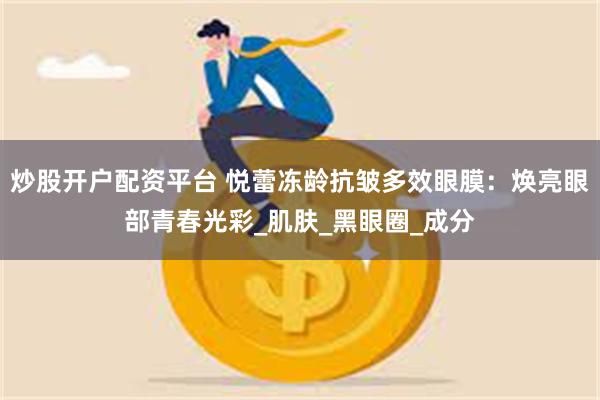 炒股开户配资平台 悦蕾冻龄抗皱多效眼膜：焕亮眼部青春光彩_肌肤_黑眼圈_成分