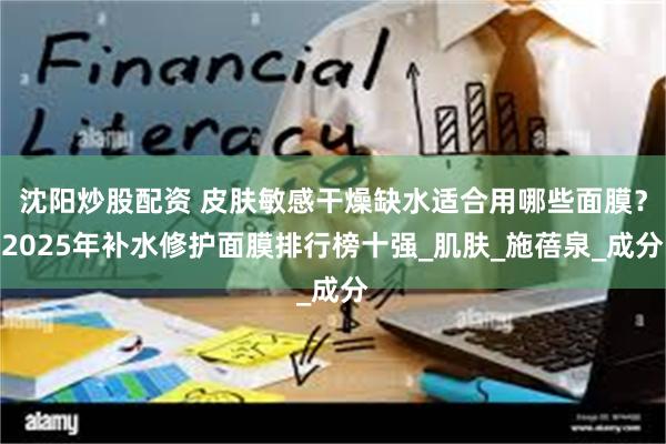 沈阳炒股配资 皮肤敏感干燥缺水适合用哪些面膜？2025年补水修护面膜排行榜十强_肌肤_施蓓泉_成分