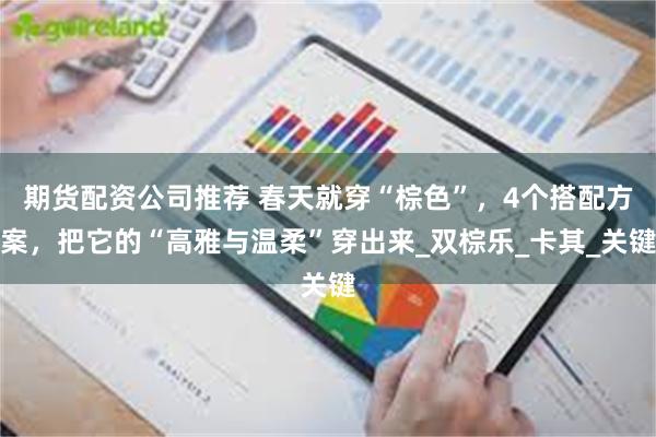 期货配资公司推荐 春天就穿“棕色”，4个搭配方案，把它的“高雅与温柔”穿出来_双棕乐_卡其_关键