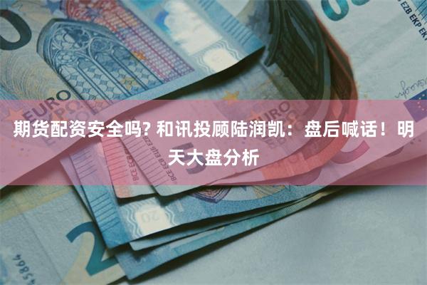 期货配资安全吗? 和讯投顾陆润凯：盘后喊话！明天大盘分析
