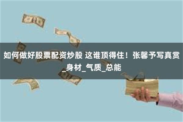 如何做好股票配资炒股 这谁顶得住！张馨予写真赏_身材_气质_总能