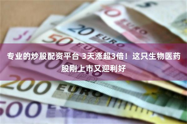 专业的炒股配资平台 3天涨超3倍！这只生物医药股刚上市又迎利好
