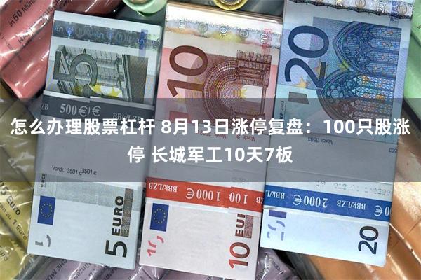 怎么办理股票杠杆 8月13日涨停复盘：100只股涨停 长城军工10天7板