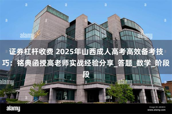证券杠杆收费 2025年山西成人高考高效备考技巧：铭典函授高老师实战经验分享_答题_数学_阶段