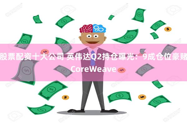 股票配资十大公司 英伟达Q2持仓曝光：9成仓位豪赌CoreWeave