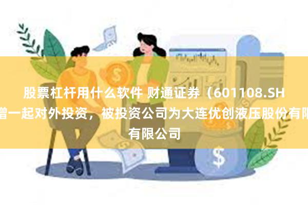 股票杠杆用什么软件 财通证券（601108.SH）新增一起对外投资，被投资公司为大连优创液压股份有限公司