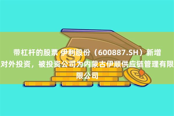 带杠杆的股票 伊利股份（600887.SH）新增一起对外投资，被投资公司为内蒙古伊顺供应链管理有限公司