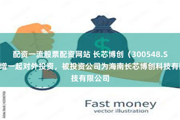 配资一流股票配资网站 长芯博创（300548.SZ）新增一起对外投资，被投资公司为海南长芯博创科技有限公司