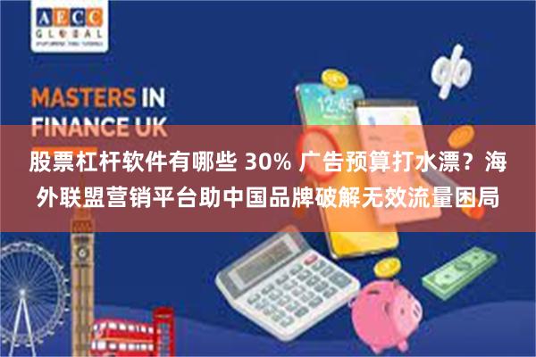 股票杠杆软件有哪些 30% 广告预算打水漂？海外联盟营销平台助中国品牌破解无效流量困局
