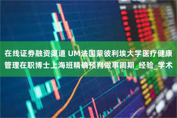 在线证劵融资渠道 UM法国蒙彼利埃大学医疗健康管理在职博士上海班精确预判做事周期_经验_学术